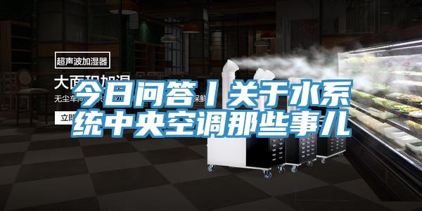 今日問答丨關于水系統中央空調那些事兒