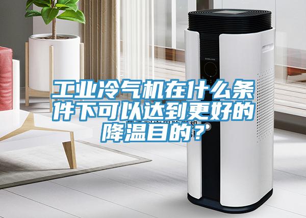 工業冷氣機在什么條件下可以達到更好的降溫目的？