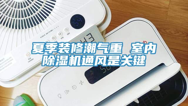 夏季裝修潮氣重 室內(nèi)除濕機通風(fēng)是關(guān)鍵