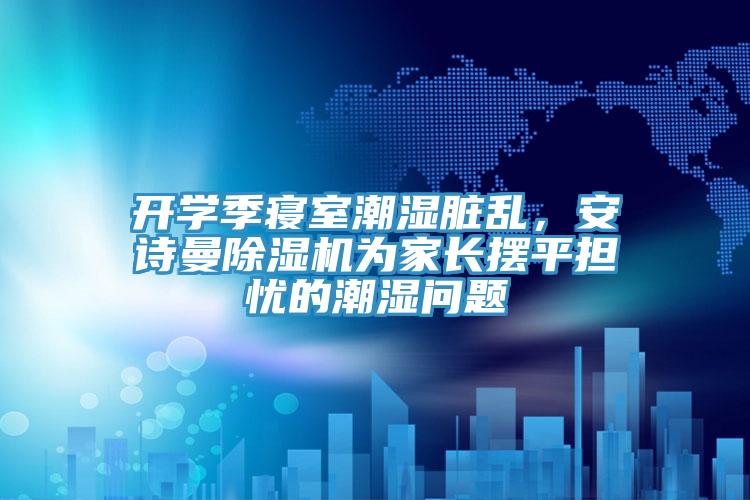 開學季寢室潮濕臟亂，安詩曼除濕機為家長擺平擔憂的潮濕問題