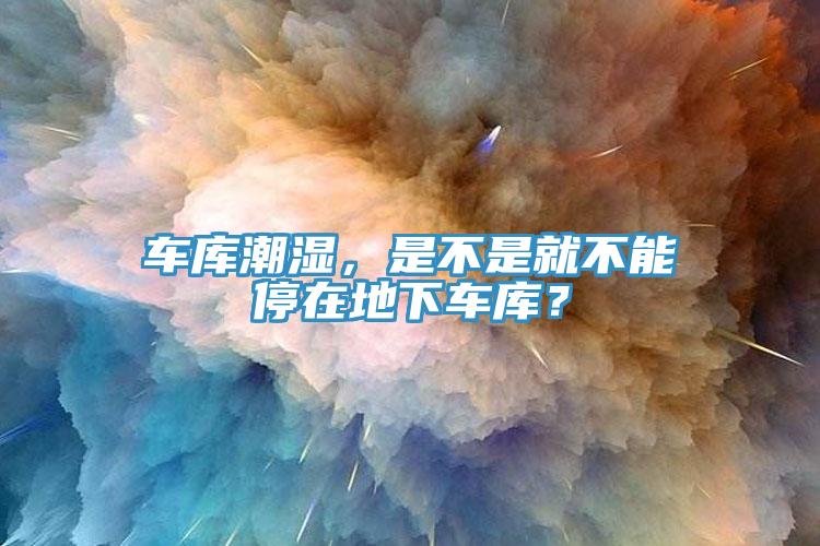 車庫潮濕，是不是就不能停在地下車庫？