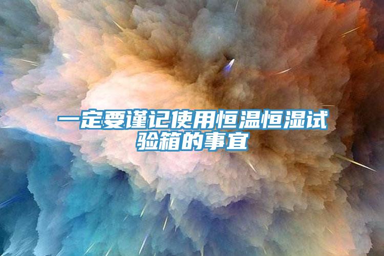 一定要謹記使用恒溫恒濕試驗箱的事宜