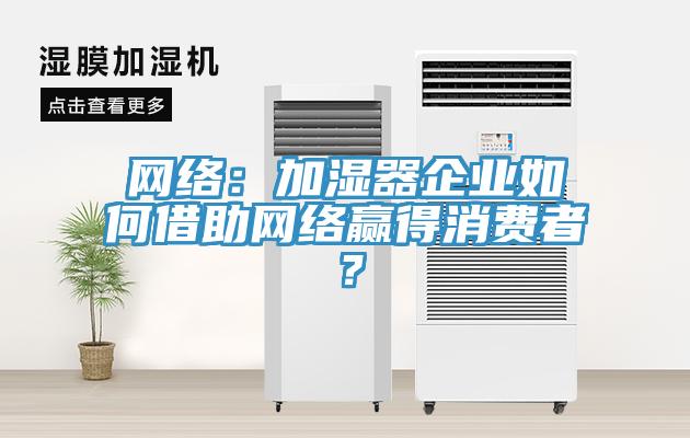 網絡：加濕器企業如何借助網絡贏得消費者？