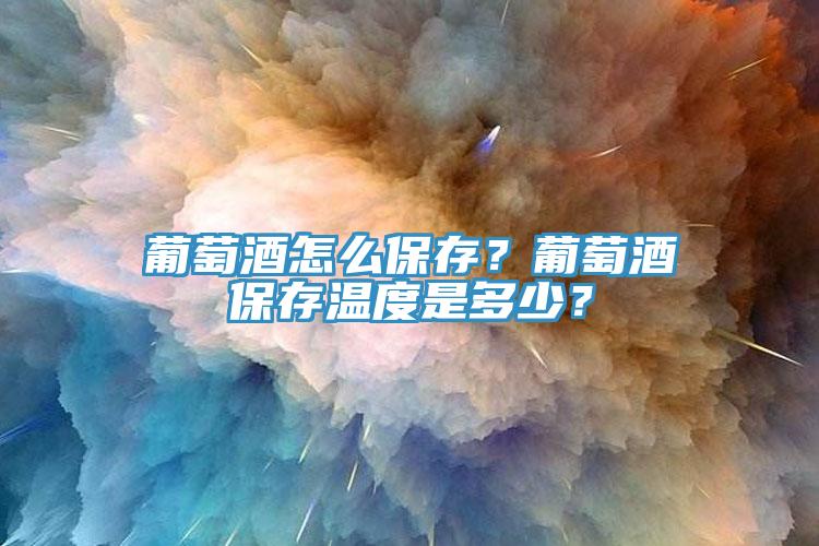 葡萄酒怎么保存？葡萄酒保存溫度是多少？