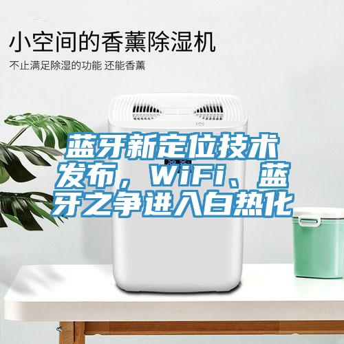 藍(lán)牙新定位技術(shù)發(fā)布，WiFi、藍(lán)牙之爭(zhēng)進(jìn)入白熱化