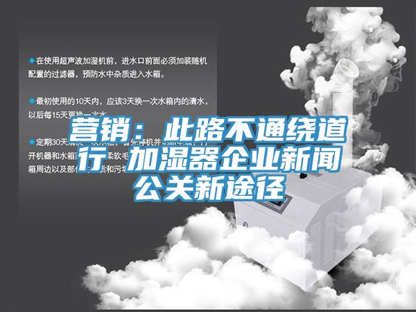 營銷：此路不通繞道行 加濕器企業(yè)新聞公關(guān)新途徑