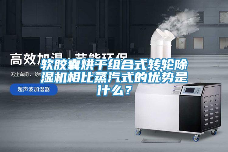 軟膠囊烘干組合式轉輪除濕機相比蒸汽式的優勢是什么？