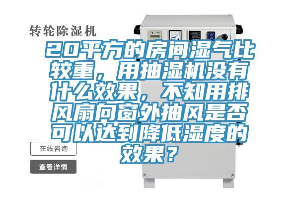 20平方的房間濕氣比較重，用抽濕機沒有什么效果，不知用排風扇向窗外抽風是否可以達到降低濕度的效果？