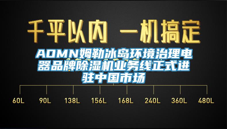 AOMN姆勒冰島環境治理電器品牌除濕機業務線正式進駐中國市場