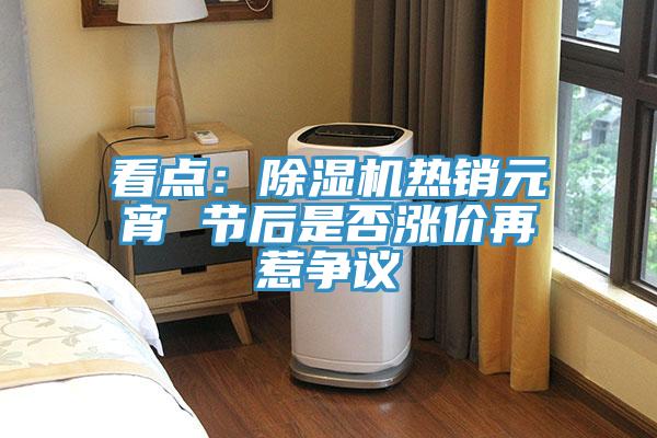 看點：除濕機熱銷元宵 節后是否漲價再惹爭議