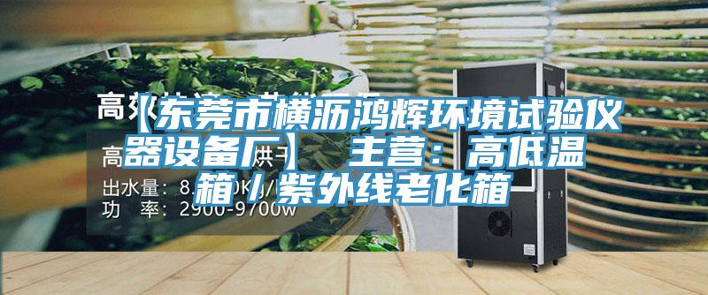 【東莞市橫瀝鴻輝環境試驗儀器設備廠】 主營：高低溫箱／紫外線老化箱