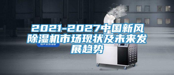 2021-2027中國新風除濕機市場現狀及未來發展趨勢