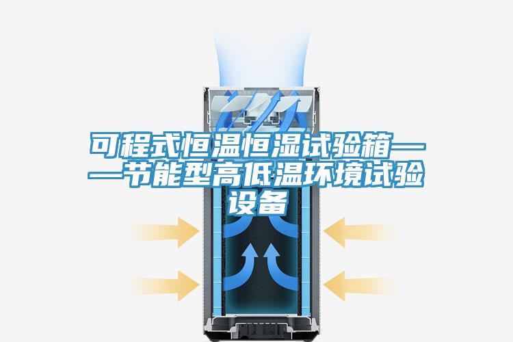 可程式恒溫恒濕試驗箱——節能型高低溫環境試驗設備