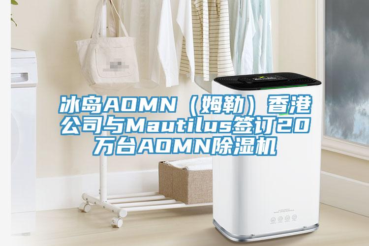 冰島AOMN（姆勒）香港公司與Mautilus簽訂20萬臺AOMN除濕機