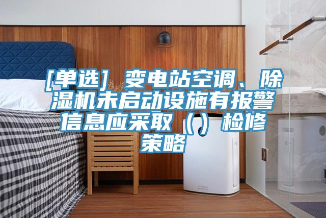 [單選] 變電站空調、除濕機未啟動設施有報警信息應采?。ǎz修策略