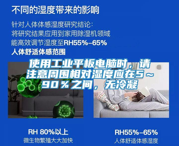 使用工業平板電腦時，請注意周圍相對濕度應在5～90％之間，無冷凝