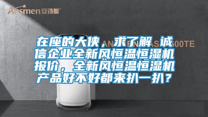 在座的大俠，求了解 誠信企業(yè)全新風(fēng)恒溫恒濕機(jī)報價，全新風(fēng)恒溫恒濕機(jī)產(chǎn)品好不好都來扒一扒？