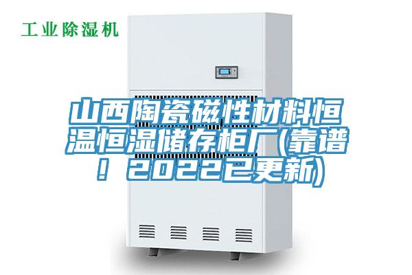 山西陶瓷磁性材料恒溫恒濕儲(chǔ)存柜廠(靠譜！2022已更新)