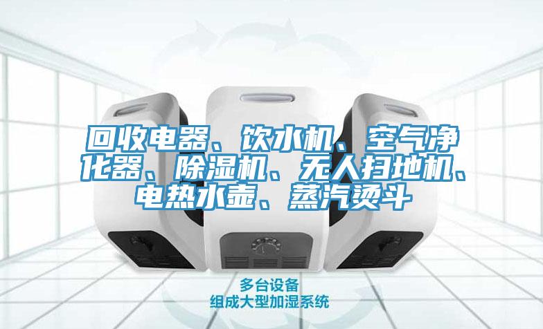 回收電器、飲水機、空氣凈化器、除濕機、無人掃地機、電熱水壺、蒸汽燙斗