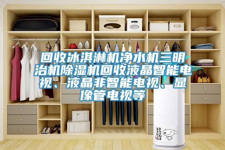 回收冰淇淋機凈水機三明治機除濕機回收液晶智能電視、液晶非智能電視、顯像管電視等