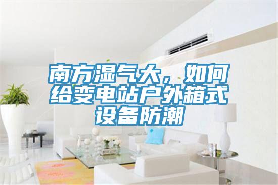 南方濕氣大，如何給變電站戶外箱式設備防潮