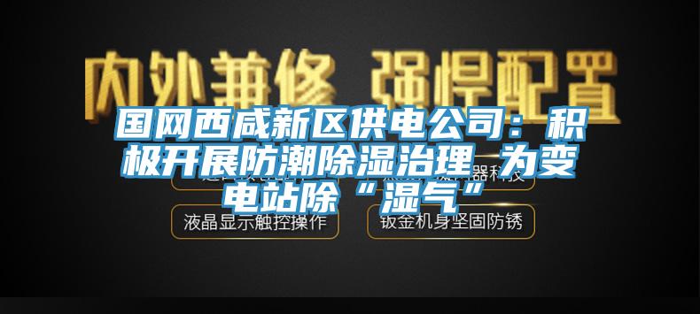 國網西咸新區供電公司：積極開展防潮除濕治理 為變電站除“濕氣”