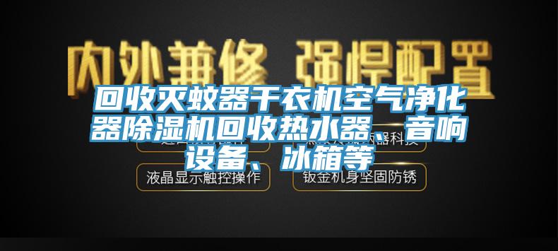 回收滅蚊器干衣機空氣凈化器除濕機回收熱水器、音響設備、冰箱等