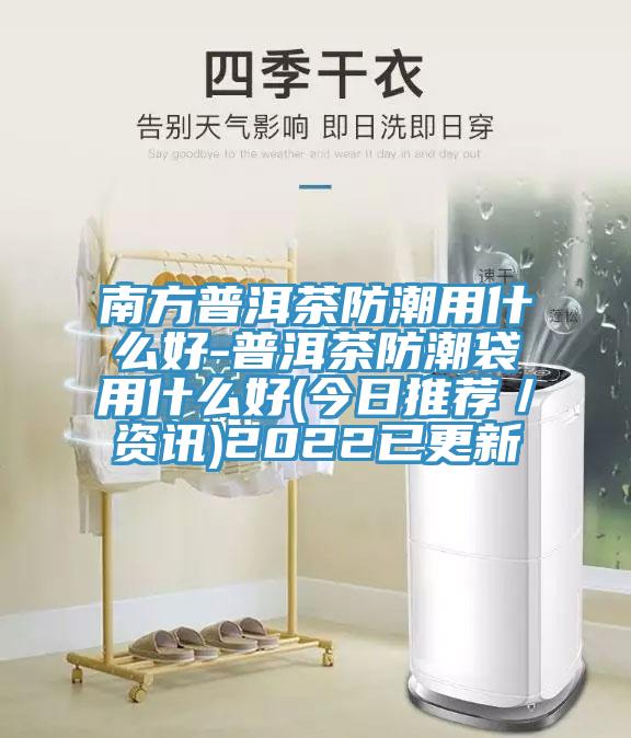 南方普洱茶防潮用什么好-普洱茶防潮袋用什么好(今日推薦／資訊)2022已更新