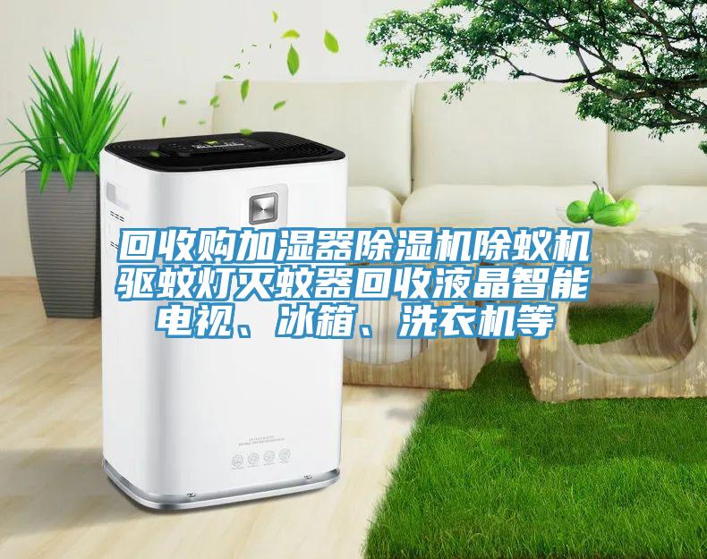 回收購加濕器除濕機除蟻機驅蚊燈滅蚊器回收液晶智能電視、冰箱、洗衣機等