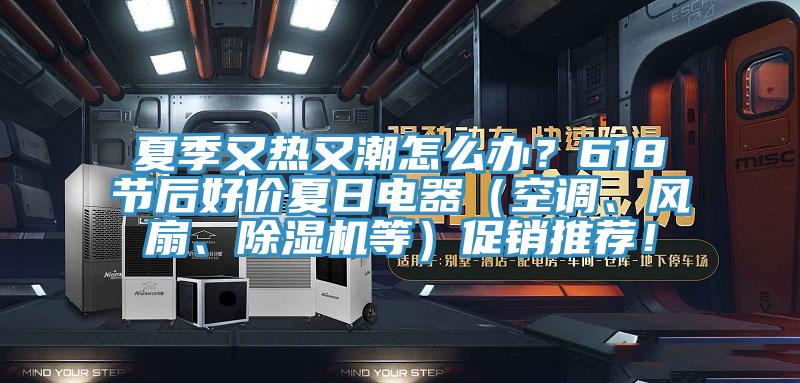 夏季又熱又潮怎么辦？618節(jié)后好價夏日電器（空調(diào)、風扇、除濕機等）促銷推薦！