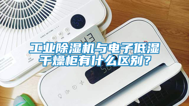 工業除濕機與電子低濕干燥柜有什么區別？