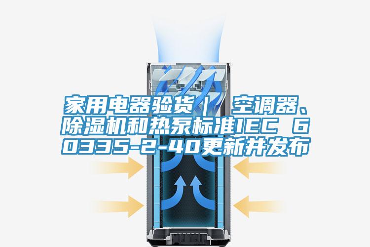 家用電器驗貨｜ 空調器、除濕機和熱泵標準IEC 60335-2-40更新并發布