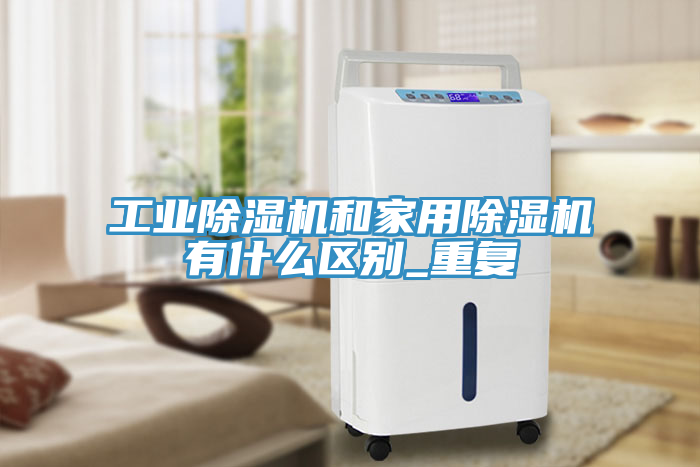 工業除濕機和家用除濕機有什么區別_重復