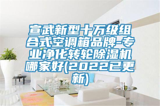 宣武新型十萬級組合式空調箱品牌-專業凈化轉輪除濕機哪家好(2022已更新)