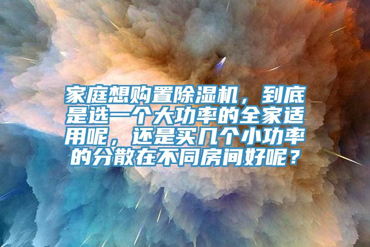 家庭想購置除濕機，到底是選一個大功率的全家適用呢，還是買幾個小功率的分散在不同房間好呢？