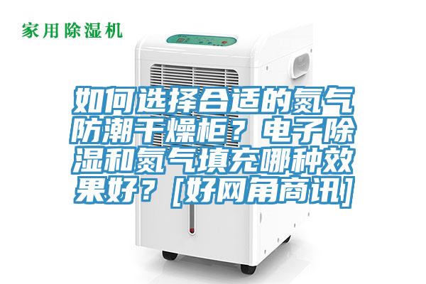 如何選擇合適的氮氣防潮干燥柜？電子除濕和氮氣填充哪種效果好？[好網(wǎng)角商訊]