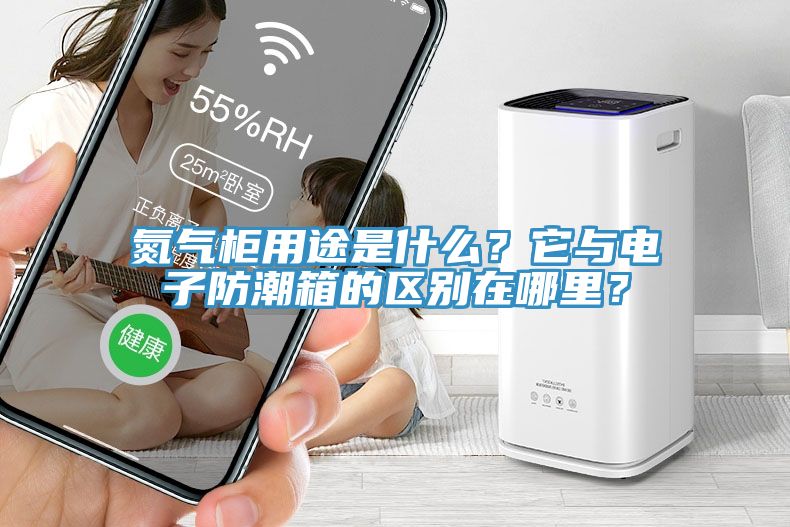 氮氣柜用途是什么？它與電子防潮箱的區別在哪里？