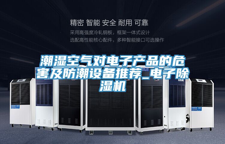 潮濕空氣對電子產品的危害及防潮設備推薦_電子除濕機