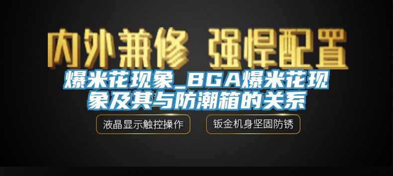 爆米花現象_BGA爆米花現象及其與防潮箱的關系