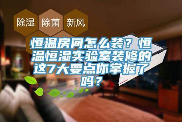 恒溫房間怎么裝？恒溫恒濕實驗室裝修的這7大要點你掌握了嗎？