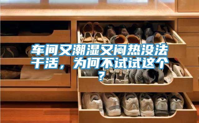 車間又潮濕又悶熱沒法干活，為何不試試這個？