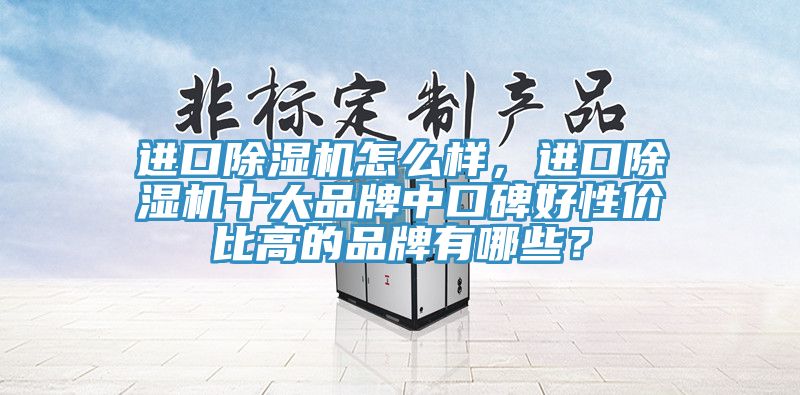 進口除濕機怎么樣，進口除濕機十大品牌中口碑好性價比高的品牌有哪些？