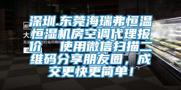 深圳.東莞海瑞弗恒溫恒濕機(jī)房空調(diào)代理報(bào)價(jià)  使用微信掃描二維碼分享朋友圈，成交更快更簡(jiǎn)單！