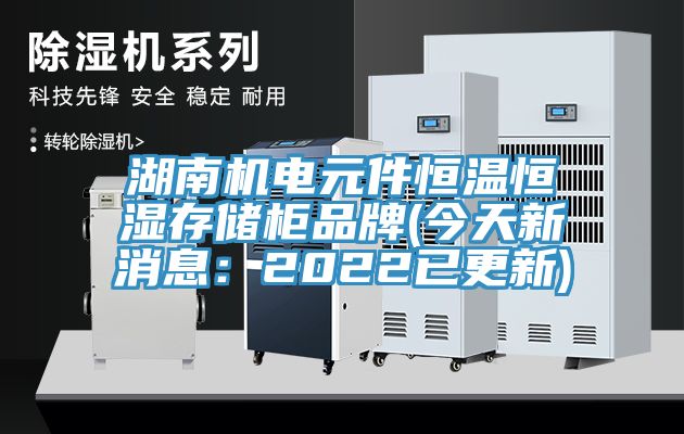 湖南機電元件恒溫恒濕存儲柜品牌(今天新消息：2022已更新)