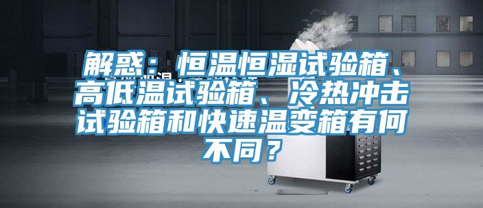 解惑：恒溫恒濕試驗箱、高低溫試驗箱、冷熱沖擊試驗箱和快速溫變箱有何不同？